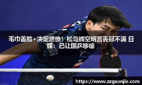 毛巾盖脸+决定泄愤！松岛辉空明言丢冠不满 日媒：已让国乒哆嗦