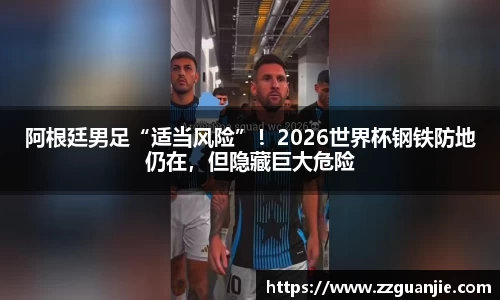 阿根廷男足“适当风险”！2026世界杯钢铁防地仍在，但隐藏巨大危险