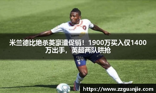 米兰德比绝杀英豪遭促销！1900万买入仅1400万出手，英超两队哄抢