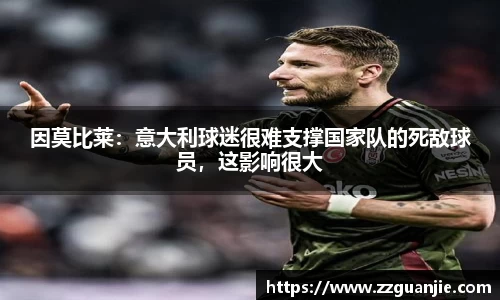 因莫比莱：意大利球迷很难支撑国家队的死敌球员，这影响很大